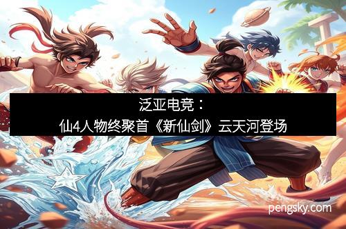 泛亚电竞：仙4人物终聚首《新仙剑》云天河登场