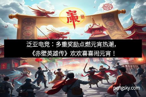 泛亚电竞：多重奖励点燃元宵热潮，《赤壁英雄传》欢欢喜喜闹元宵！