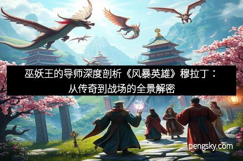 巫妖王的导师深度剖析《风暴英雄》穆拉丁：从传奇到战场的全景解密