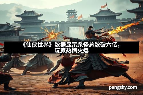 《仙侠世界》数据显示杀怪总数破六亿，玩家热情火爆