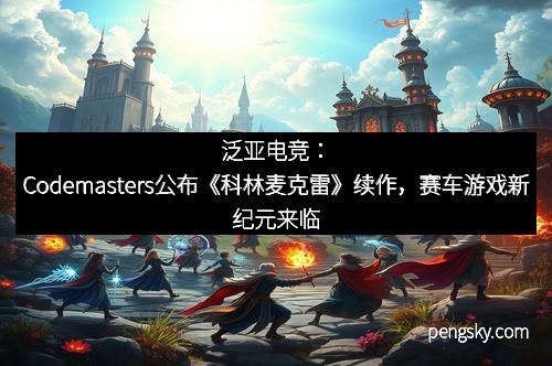 泛亚电竞：Codemasters公布《科林麦克雷》续作，赛车游戏新纪元来临